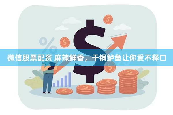 微信股票配资 麻辣鲜香，干锅鲈鱼让你爱不释口