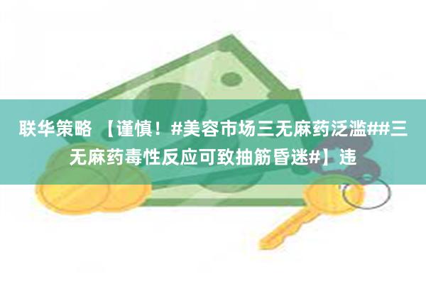 联华策略 【谨慎！#美容市场三无麻药泛滥##三无麻药毒性反应可致抽筋昏迷#】违