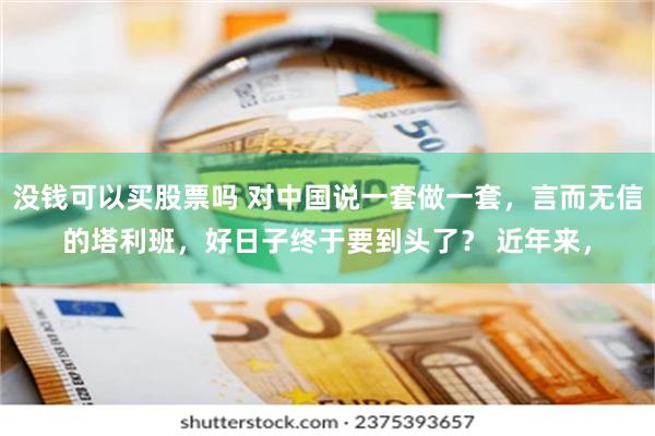 没钱可以买股票吗 对中国说一套做一套，言而无信的塔利班，好日子终于要到头了？ 近年来，
