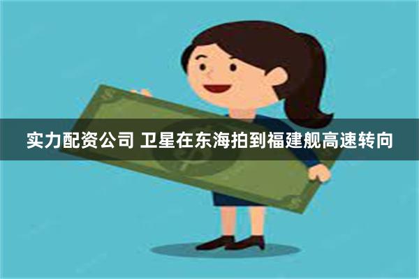 实力配资公司 卫星在东海拍到福建舰高速转向