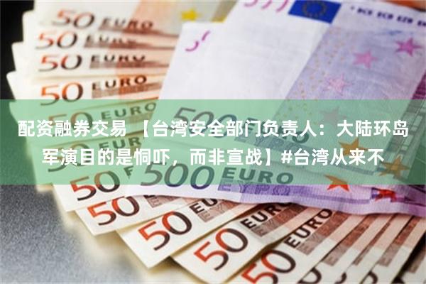 配资融券交易 【台湾安全部门负责人：大陆环岛军演目的是恫吓，而非宣战】#台湾从来不