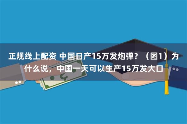 正规线上配资 中国日产15万发炮弹？（图1）为什么说，中国一天可以生产15万发大口