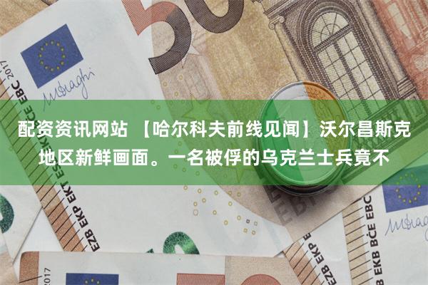 配资资讯网站 【哈尔科夫前线见闻】沃尔昌斯克地区新鲜画面。一名被俘的乌克兰士兵竟不