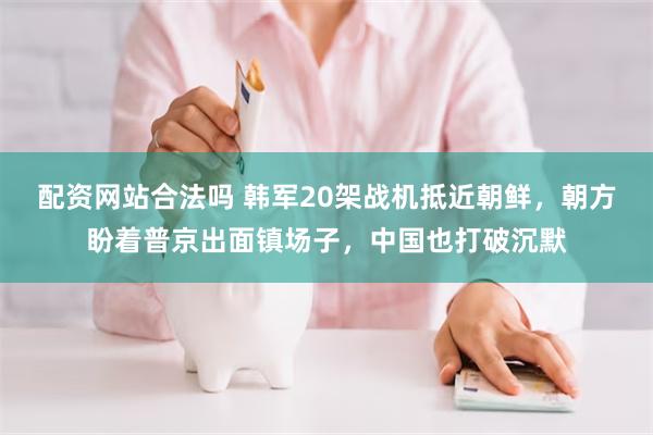 配资网站合法吗 韩军20架战机抵近朝鲜，朝方盼着普京出面镇场子，中国也打破沉默