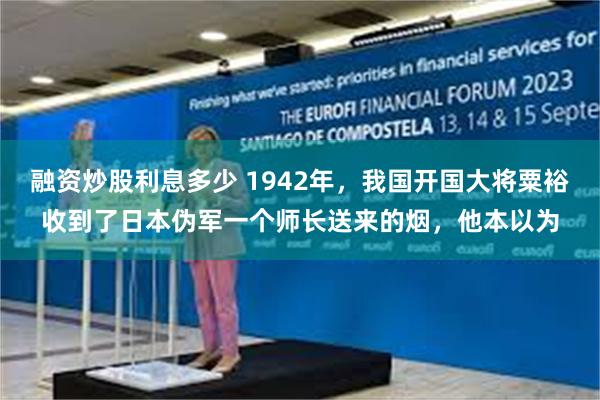 融资炒股利息多少 1942年，我国开国大将粟裕收到了日本伪军一个师长送来的烟，他本以为
