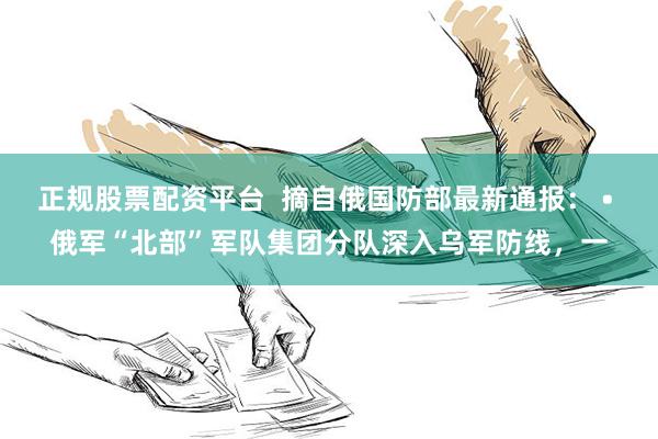 正规股票配资平台  摘自俄国防部最新通报： • 俄军“北部”军队集团分队深入乌军防线，一