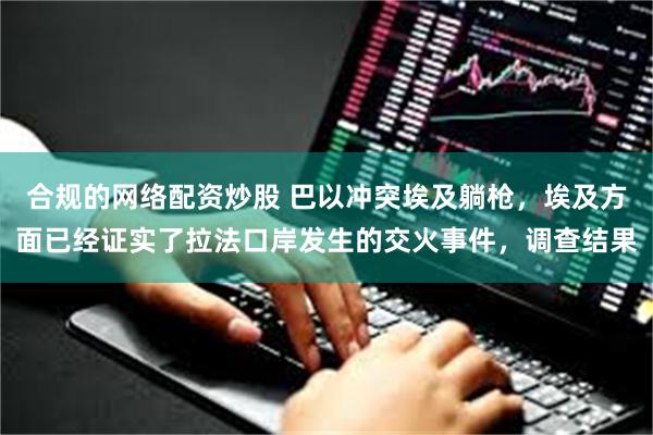 合规的网络配资炒股 巴以冲突埃及躺枪，埃及方面已经证实了拉法口岸发生的交火事件，调查结果