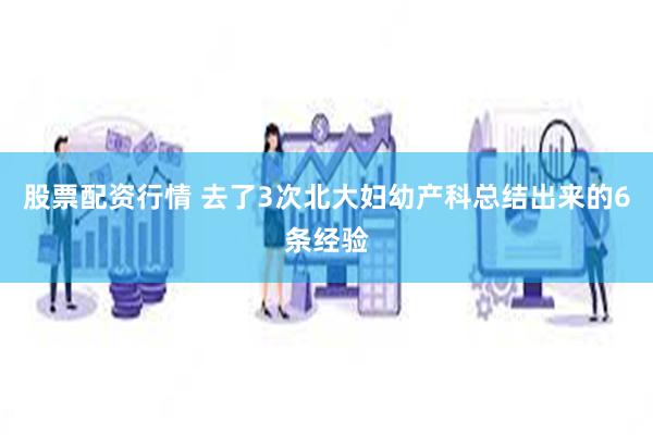 股票配资行情 去了3次北大妇幼产科总结出来的6条经验