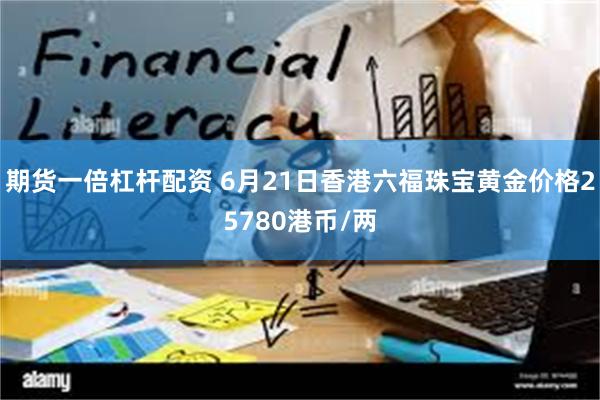 期货一倍杠杆配资 6月21日香港六福珠宝黄金价格25780港币/两