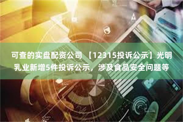 可查的实盘配资公司 【12315投诉公示】光明乳业新增5件投诉公示，涉及食品安全问题等