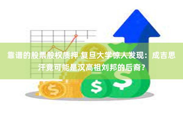 靠谱的股票股权质押 复旦大学惊人发现：成吉思汗竟可能是汉高祖刘邦的后裔？