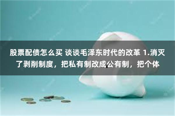 股票配债怎么买 谈谈毛泽东时代的改革 1.消灭了剥削制度，把私有制改成公有制，把个体