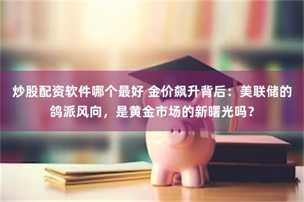 炒股配资软件哪个最好 金价飙升背后：美联储的鸽派风向，是黄金市场的新曙光吗？