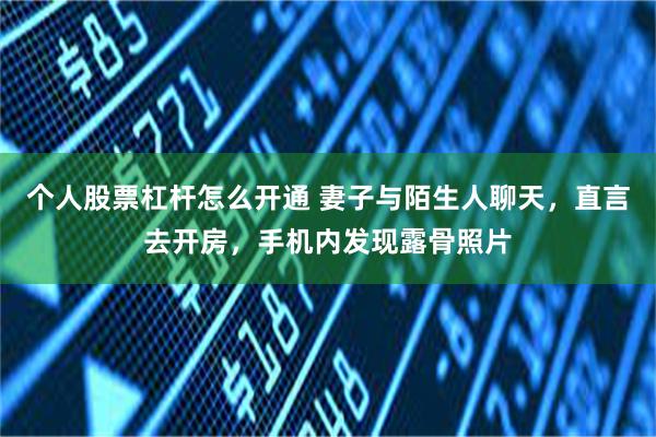 个人股票杠杆怎么开通 妻子与陌生人聊天，直言去开房，手机内发现露骨照片