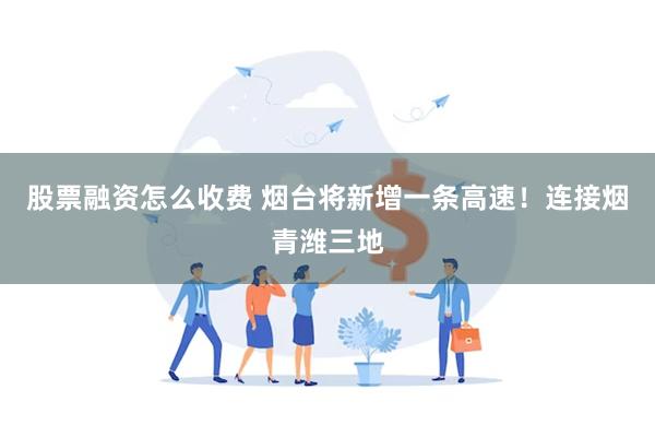 股票融资怎么收费 烟台将新增一条高速！连接烟青潍三地