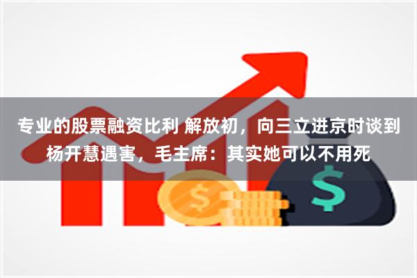 专业的股票融资比利 解放初，向三立进京时谈到杨开慧遇害，毛主席：其实她可以不用死