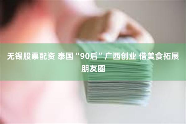 无锡股票配资 泰国“90后”广西创业 借美食拓展朋友圈