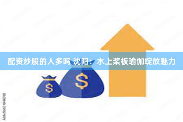 配资炒股的人多吗 沈阳：水上桨板瑜伽绽放魅力