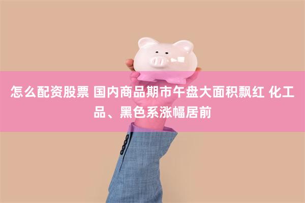 怎么配资股票 国内商品期市午盘大面积飘红 化工品、黑色系涨幅居前
