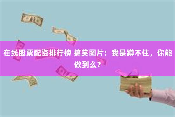 在线股票配资排行榜 搞笑图片：我是蹲不住，你能做到么？