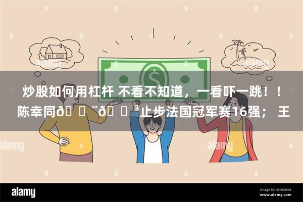 炒股如何用杠杆 不看不知道，一看吓一跳！！ 陈幸同🇨🇳止步法国冠军赛16强； 王