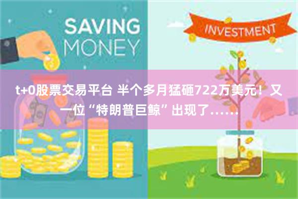 t+0股票交易平台 半个多月猛砸722万美元！又一位“特朗普巨鲸”出现了……