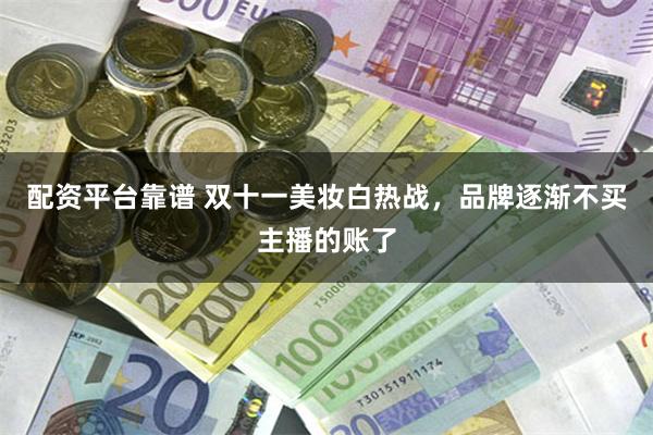配资平台靠谱 双十一美妆白热战，品牌逐渐不买主播的账了
