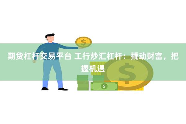 期货杠杆交易平台 工行炒汇杠杆：撬动财富，把握机遇