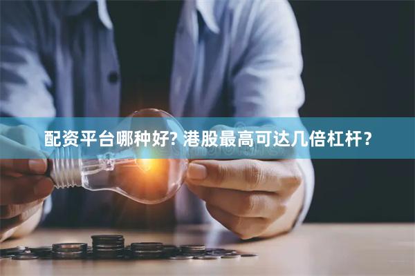 配资平台哪种好? 港股最高可达几倍杠杆？