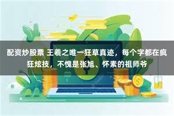 配资炒股票 王羲之唯一狂草真迹，每个字都在疯狂炫技，不愧是张旭、怀素的祖师爷