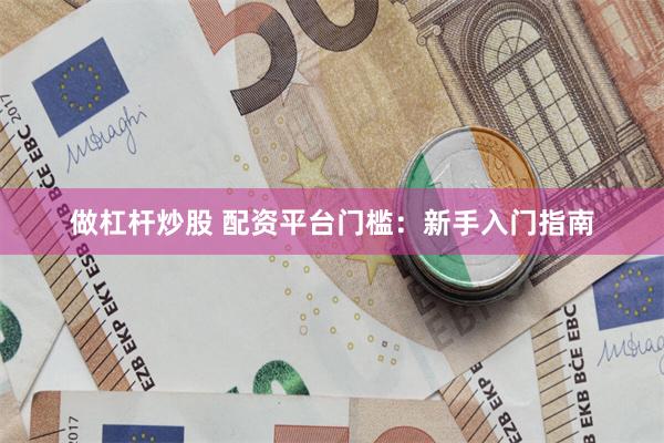 做杠杆炒股 配资平台门槛：新手入门指南
