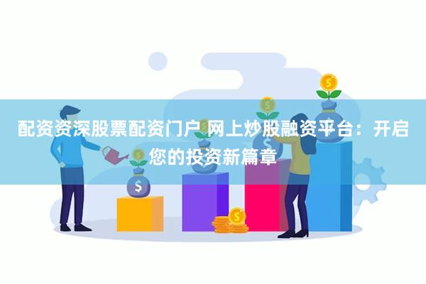 配资资深股票配资门户 网上炒股融资平台：开启您的投资新篇章