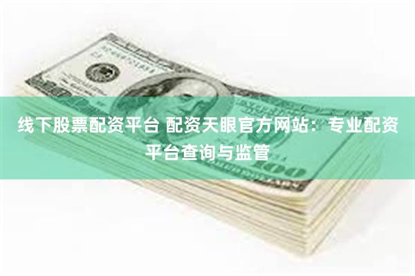 线下股票配资平台 配资天眼官方网站：专业配资平台查询与监管
