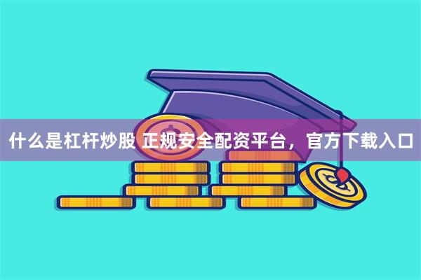 什么是杠杆炒股 正规安全配资平台，官方下载入口