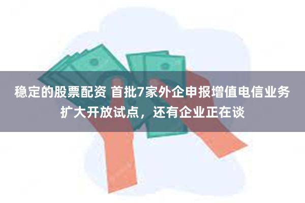 稳定的股票配资 首批7家外企申报增值电信业务扩大开放试点，还有企业正在谈
