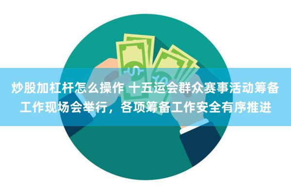 炒股加杠杆怎么操作 十五运会群众赛事活动筹备工作现场会举行，各项筹备工作安全有序推进