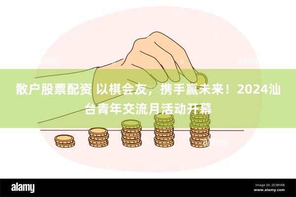 散户股票配资 以棋会友，携手赢未来！2024汕台青年交流月活动开幕