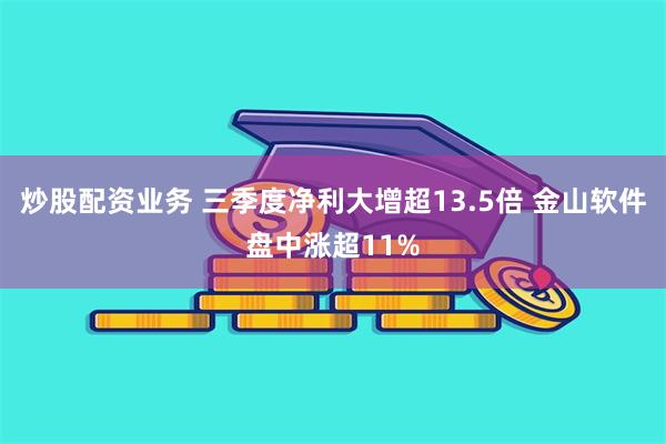 炒股配资业务 三季度净利大增超13.5倍 金山软件盘中涨超11%