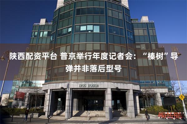 陕西配资平台 普京举行年度记者会：“榛树”导弹并非落后型号