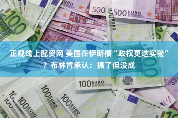 正规线上配资网 美国在伊朗搞“政权更迭实验”？布林肯承认：搞了但没成