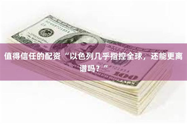 值得信任的配资 “以色列几乎指控全球，还能更离谱吗？”