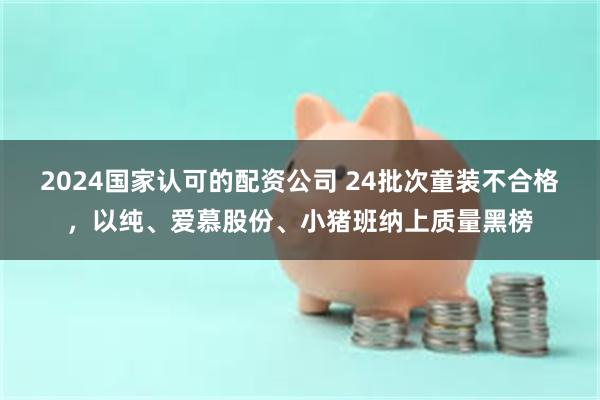 2024国家认可的配资公司 24批次童装不合格，以纯、爱慕股份、小猪班纳上质量黑榜