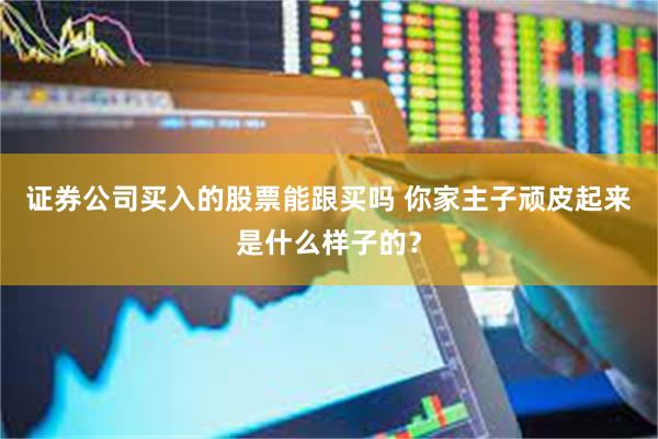 证券公司买入的股票能跟买吗 你家主子顽皮起来是什么样子的？