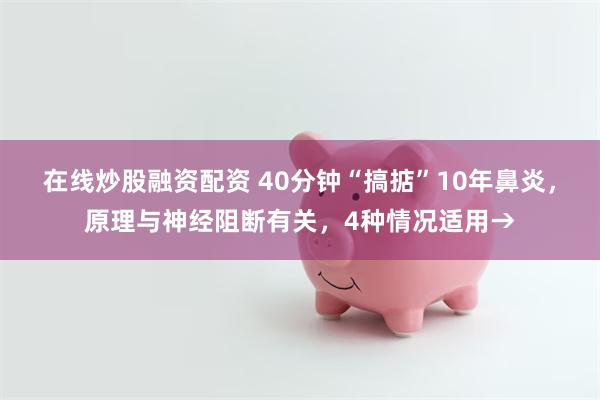 在线炒股融资配资 40分钟“搞掂”10年鼻炎，原理与神经阻断有关，4种情况适用→