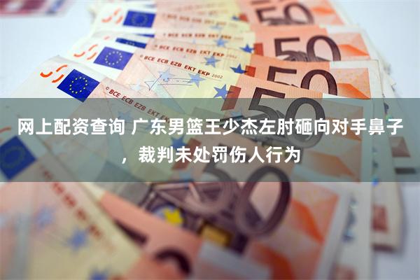 网上配资查询 广东男篮王少杰左肘砸向对手鼻子，裁判未处罚伤人行为