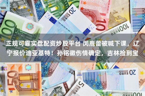 正规可靠实盘配资炒股平台 闵鹿蕾被喊下课，辽宁报价迪亚基特！孙铭徽伤情确定，吉林捡到宝