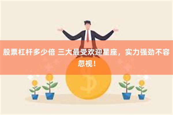 股票杠杆多少倍 三大最受欢迎星座，实力强劲不容忽视！
