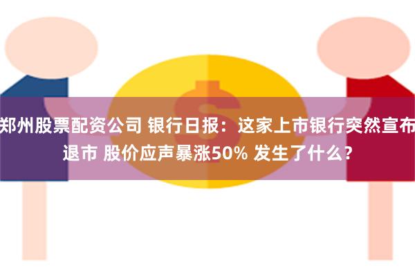 郑州股票配资公司 银行日报：这家上市银行突然宣布退市 股价应声暴涨50% 发生了什么？