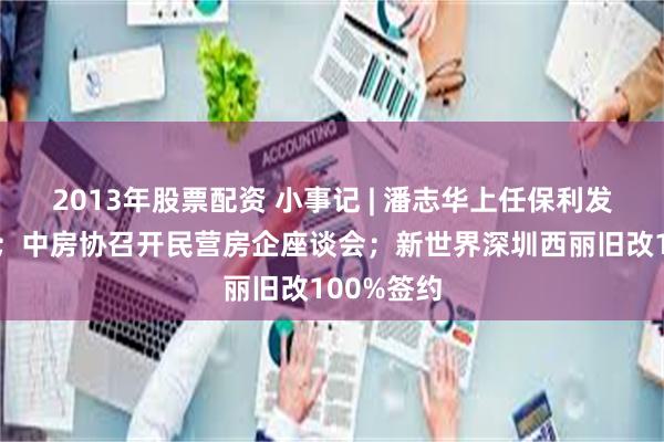 2013年股票配资 小事记 | 潘志华上任保利发展总经理；中房协召开民营房企座谈会；新世界深圳西丽旧改100%签约
