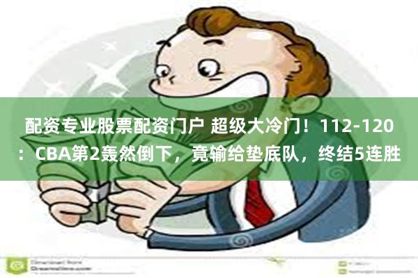 配资专业股票配资门户 超级大冷门！112-120：CBA第2轰然倒下，竟输给垫底队，终结5连胜
